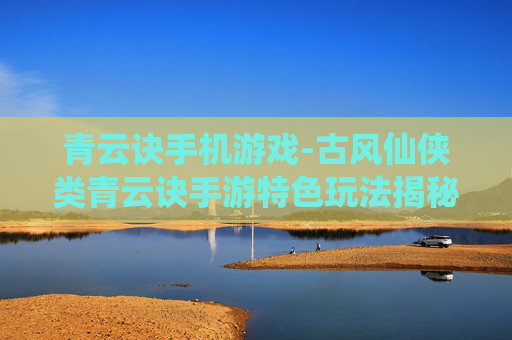 青云诀手机游戏-古风仙侠类青云诀手游特色玩法揭秘 青云诀手机游戏-古风仙侠类青云诀手游特色玩法揭秘