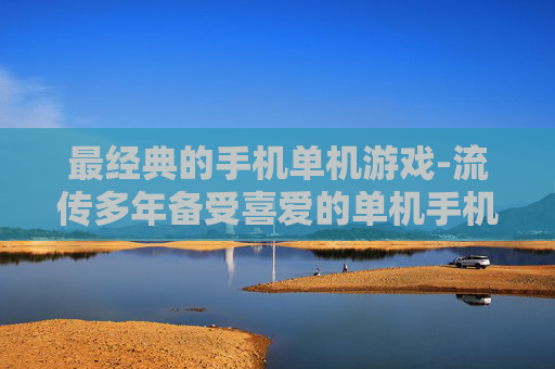 最经典的手机单机游戏-流传多年备受喜爱的单机手机游戏