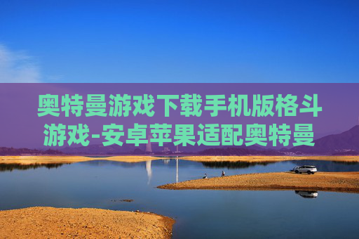 奥特曼游戏下载手机版格斗游戏-安卓苹果适配奥特曼手机格斗游戏资源