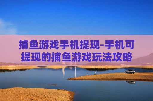 捕鱼游戏手机提现-手机可提现的捕鱼游戏玩法攻略