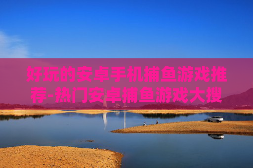 好玩的安卓手机捕鱼游戏推荐-热门安卓捕鱼游戏大搜罗畅享乐趣