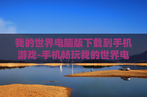我的世界电脑版下载到手机游戏-手机畅玩我的世界电脑版游戏资源获取
