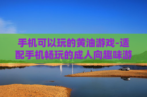 手机可以玩的黄油游戏-适配手机畅玩的成人向趣味游戏