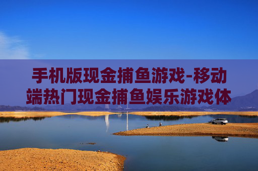 手机版现金捕鱼游戏-移动端热门现金捕鱼娱乐游戏体验