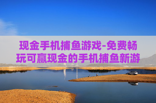 现金手机捕鱼游戏-免费畅玩可赢现金的手机捕鱼新游