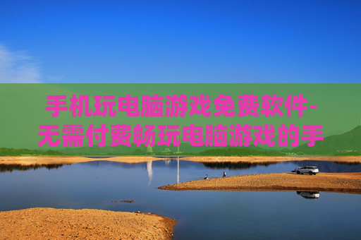 手机玩电脑游戏免费软件-无需付费畅玩电脑游戏的手机软件