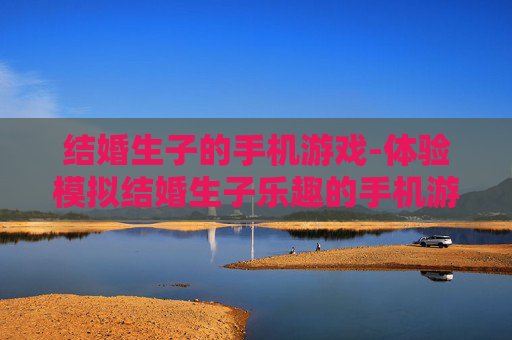 结婚生子的手机游戏-体验模拟结婚生子乐趣的手机游戏
