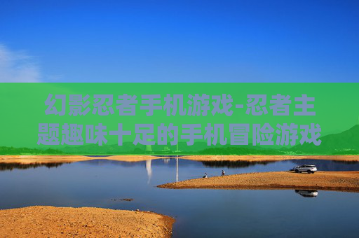 幻影忍者手机游戏-忍者主题趣味十足的手机冒险游戏