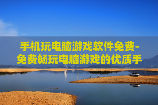 手机玩电脑游戏软件免费-免费畅玩电脑游戏的优质手机软件