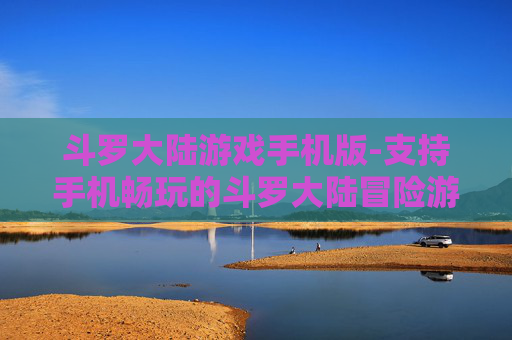 斗罗大陆游戏手机版-支持手机畅玩的斗罗大陆冒险游戏