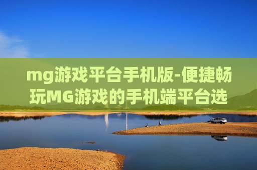 mg游戏平台手机版-便捷畅玩MG游戏的手机端平台选择