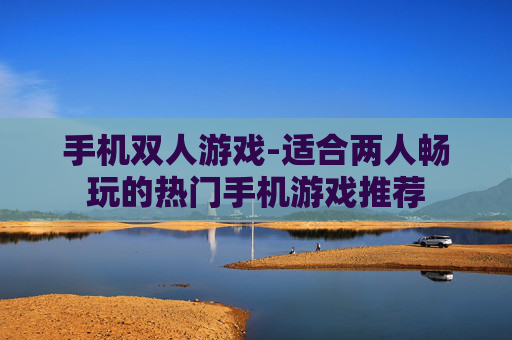 手机双人游戏-适合两人畅玩的热门手机游戏推荐