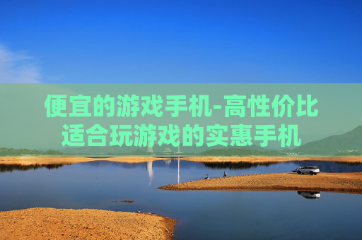 便宜的游戏手机-高性价比适合玩游戏的实惠手机