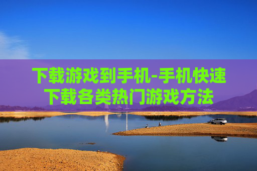 下载游戏到手机-手机快速下载各类热门游戏方法