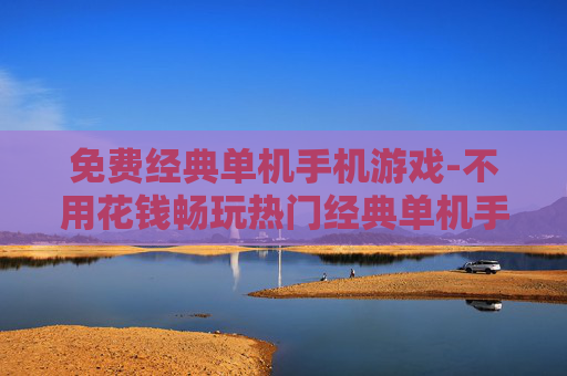 免费经典单机手机游戏-不用花钱畅玩热门经典单机手游