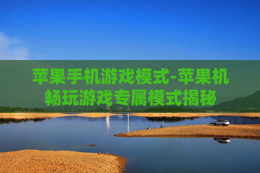 苹果手机游戏模式-苹果机畅玩游戏专属模式揭秘