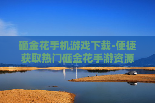 砸金花手机游戏下载-便捷获取热门砸金花手游资源