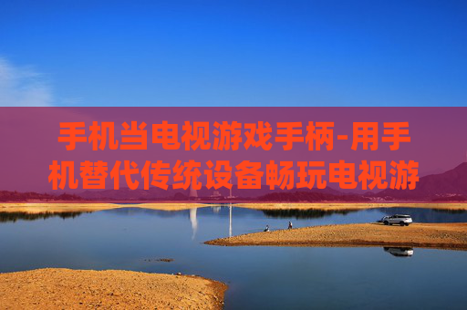 手机当电视游戏手柄-用手机替代传统设备畅玩电视游戏