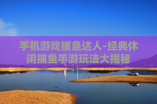 手机游戏捕鱼达人-经典休闲捕鱼手游玩法大揭秘