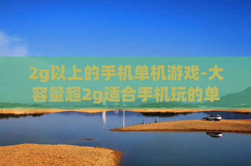 2g以上的手机单机游戏-大容量超2g适合手机玩的单机游戏