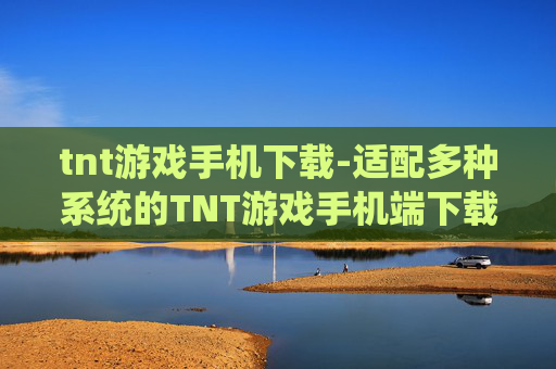 tnt游戏手机下载-适配多种系统的TNT游戏手机端下载途径
