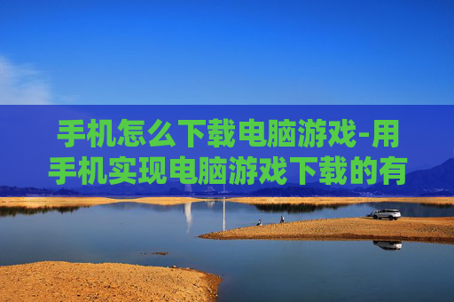 手机怎么下载电脑游戏-用手机实现电脑游戏下载的有效方法