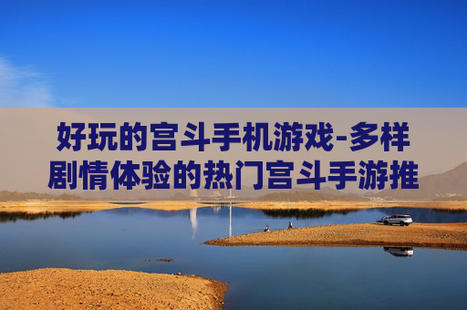 好玩的宫斗手机游戏-多样剧情体验的热门宫斗手游推荐