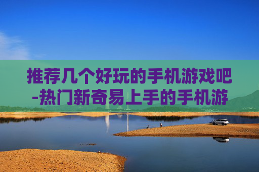 推荐几个好玩的手机游戏吧-热门新奇易上手的手机游戏大集合