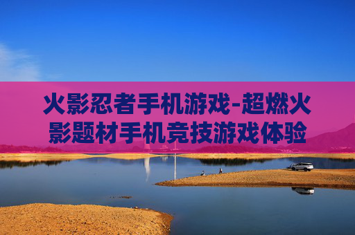 火影忍者手机游戏-超燃火影题材手机竞技游戏体验