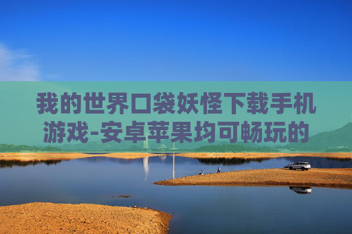 我的世界口袋妖怪下载手机游戏-安卓苹果均可畅玩的口袋妖怪手游下载