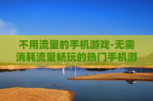 不用流量的手机游戏-无需消耗流量畅玩的热门手机游戏