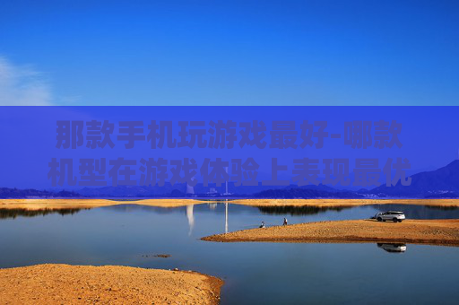 那款手机玩游戏最好-哪款机型在游戏体验上表现最优