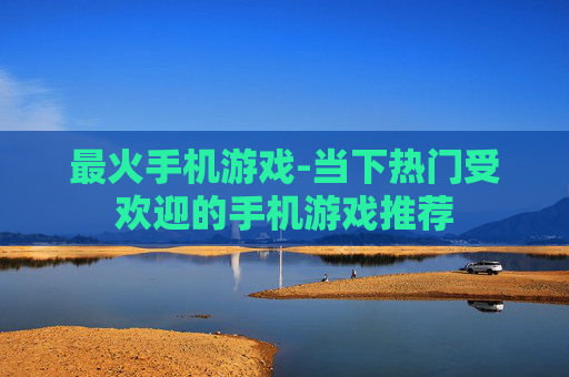 最火手机游戏-当下热门受欢迎的手机游戏推荐