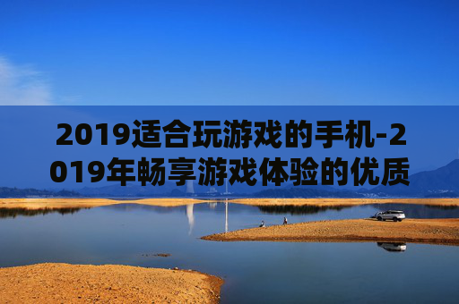 2019适合玩游戏的手机-2019年畅享游戏体验的优质手机推荐