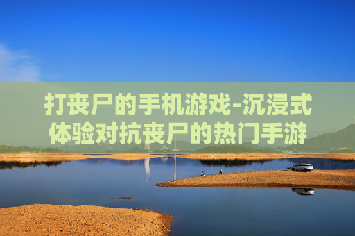 打丧尸的手机游戏-沉浸式体验对抗丧尸的热门手游