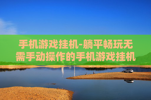 手机游戏挂机-躺平畅玩无需手动操作的手机游戏挂机玩法