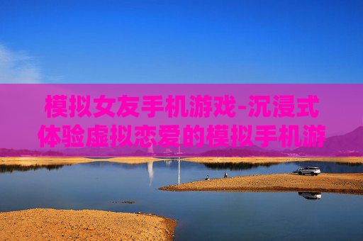 模拟女友手机游戏-沉浸式体验虚拟恋爱的模拟手机游戏