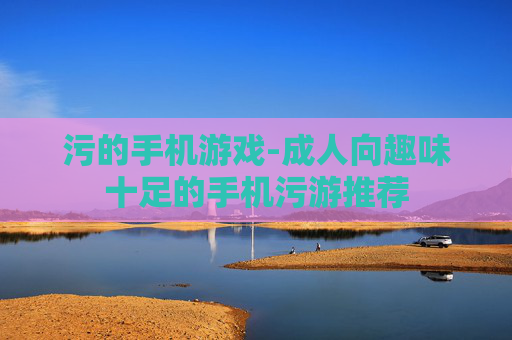 污的手机游戏-成人向趣味十足的手机污游推荐