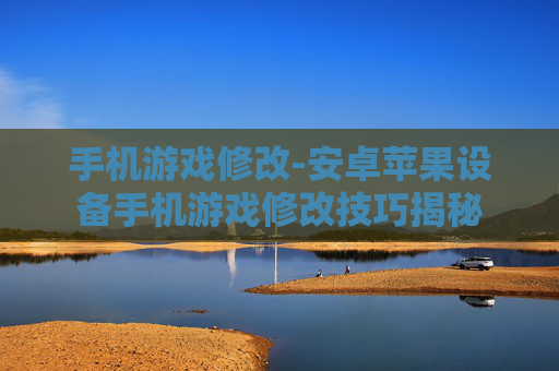 手机游戏修改-安卓苹果设备手机游戏修改技巧揭秘
