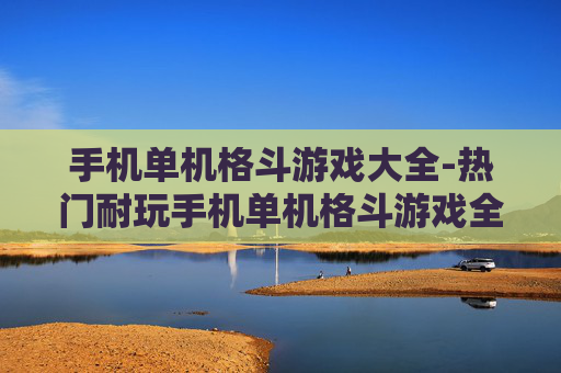 手机单机格斗游戏大全-热门耐玩手机单机格斗游戏全收录