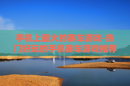 手机上最火的赛车游戏-热门好玩的手机赛车游戏推荐