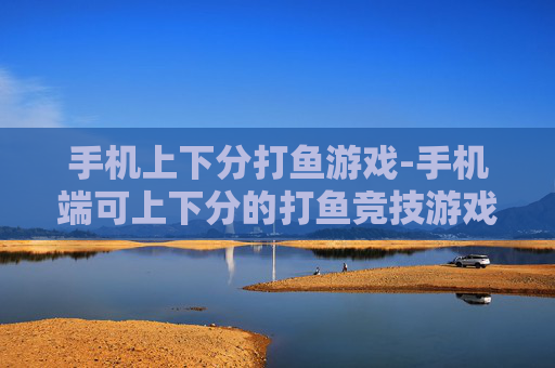 手机上下分打鱼游戏-手机端可上下分的打鱼竞技游戏玩法