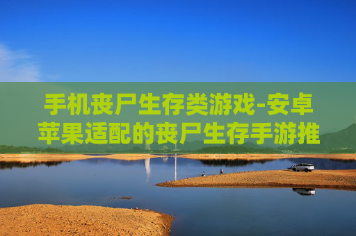 手机丧尸生存类游戏-安卓苹果适配的丧尸生存手游推荐