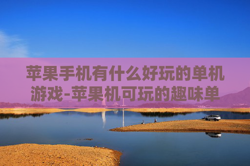 苹果手机有什么好玩的单机游戏-苹果机可玩的趣味单机游戏推荐