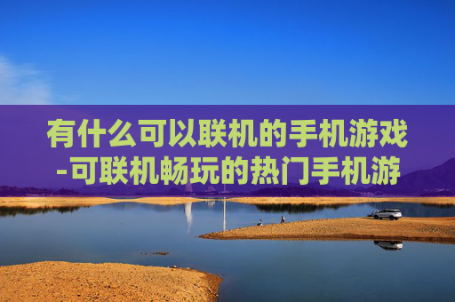 有什么可以联机的手机游戏-可联机畅玩的热门手机游戏推荐