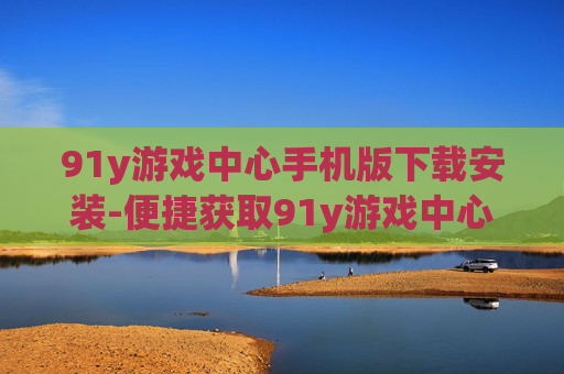 91y游戏中心手机版下载安装-便捷获取91y游戏中心移动端安装包