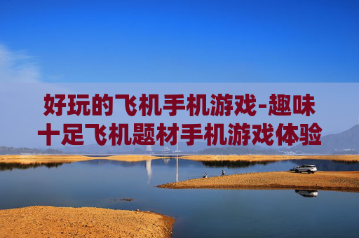 好玩的飞机手机游戏-趣味十足飞机题材手机游戏体验