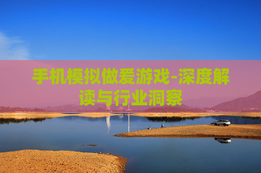 手机模拟做爰游戏-深度解读与行业洞察