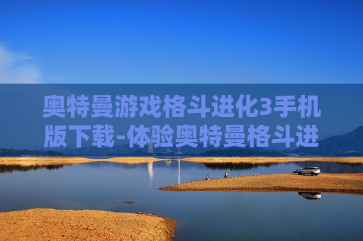 奥特曼游戏格斗进化3手机版下载-体验奥特曼格斗进化3手机版畅玩乐趣
