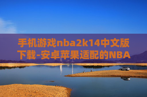 手机游戏nba2k14中文版下载-安卓苹果适配的NBA2K14中文游戏资源获取